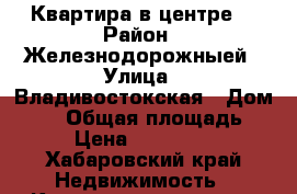 Квартира в центре. › Район ­ Железнодорожныей › Улица ­ Владивостокская › Дом ­ 24 › Общая площадь ­ 43 › Цена ­ 3 550 000 - Хабаровский край Недвижимость » Квартиры продажа   